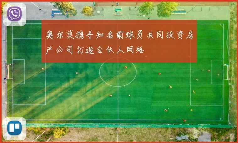 奥尔莫携手知名前球员共同投资房产公司打造合伙人网络