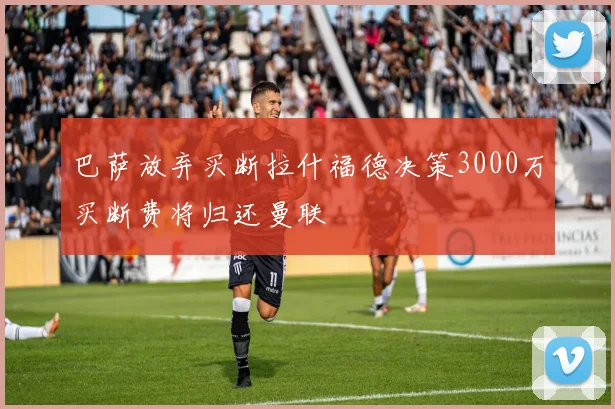 巴萨放弃买断拉什福德决策3000万买断费将归还曼联