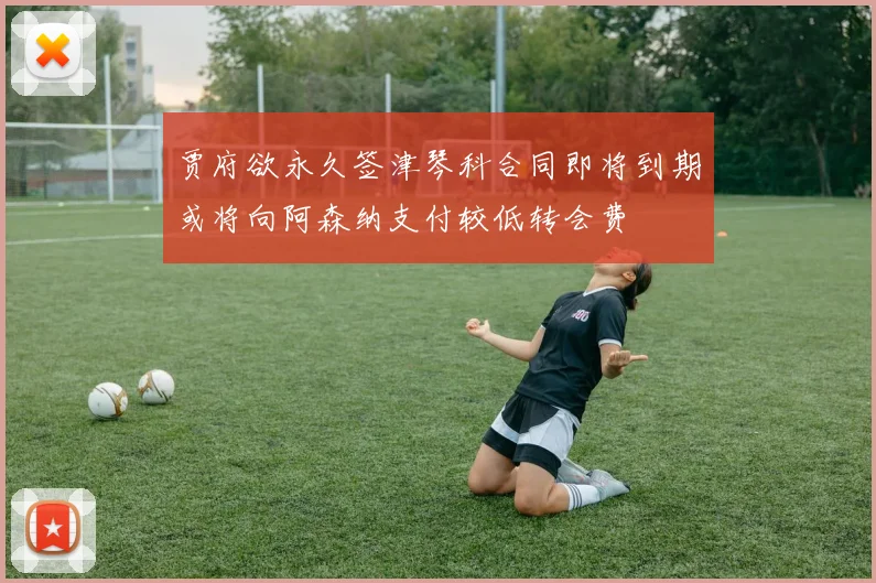 贾府欲永久签津琴科合同即将到期或将向阿森纳支付较低转会费