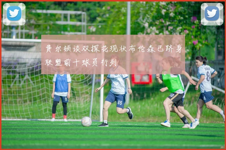 费尔顿谈双探花现状布伦森已跻身联盟前十球员行列