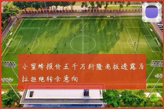 小蜜蜂报价五千万科隆老板透露马拉拒绝转会意向