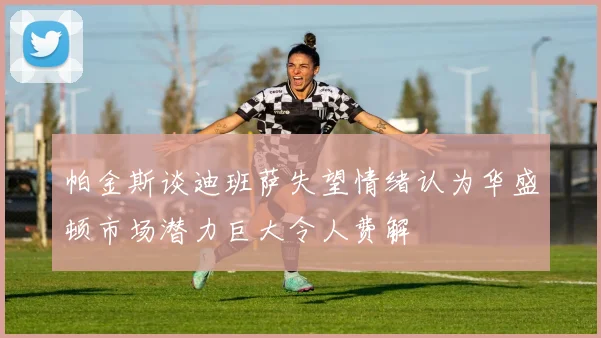 帕金斯谈迪班萨失望情绪认为华盛顿市场潜力巨大令人费解