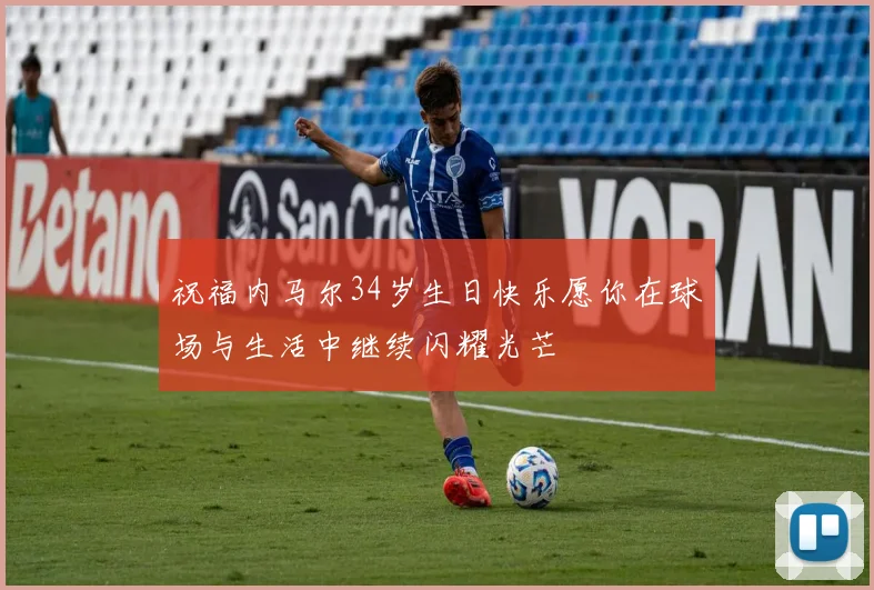 祝福内马尔34岁生日快乐愿你在球场与生活中继续闪耀光芒