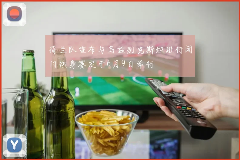 荷兰队宣布与乌兹别克斯坦进行闭门热身赛定于6月9日举行