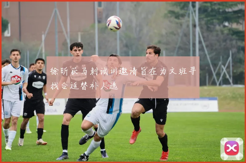 徐昕获马刺试训邀请旨在为文班寻找合适替补人选