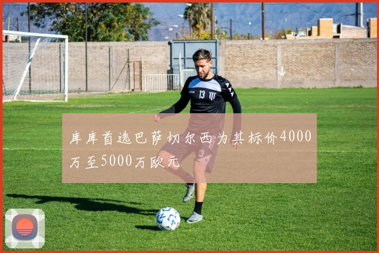 库库首选巴萨切尔西为其标价4000万至5000万欧元
